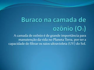 A camada de ozônio é de grande importância para
      manutenção da vida no Planeta Terra, por ter a
capacidade de filtrar os raios ultravioleta (UV) do Sol.
 