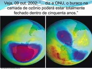 Veja, 09 out. 2002: “... diz a ONU, o buraco na
        camada de ozônio poderá estar totalmente
             fechado dentro de cinquenta anos.”




http://veja.abril.com.br/091002/p_048.html
 