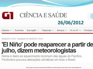 26/06/2012




http://g1.globo.com/ciencia-e-saude/noticia/2012/06/el-nino-pode-reaparecer-partir-de-julho-dizem-meteorologistas.html
 