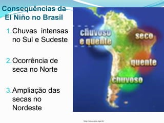 Consequências da
 El Niño no Brasil
 1. Chuvas intensas
  no Sul e Sudeste

 2. Ocorrência de
  seca no Norte

 3. Ampliação das
  secas no
  Nordeste
                      http://enos.cptec.inpe.br/
 