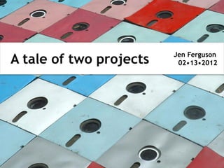 Jen Ferguson
A tale of two projects
               Why
                          02•13•2012
 