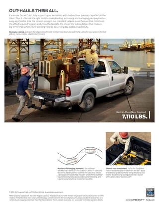 It’s simple. Super Duty® fully supports your work ethic with the best max. payload capability in the
class.1 Plus, it offers all the right tools to make loading, accessing and managing your payload as
easy as possible. Like the torsion spring in our standard tailgate assist feature that minimizes
the effort required to open and close the tailgate. It’s one of the subtle details that make a
big difference when you’re working hard all day, every day, just like Super Duty.

Gives you a leg up. Just open the tailgate, drop the skid-resistant step down and grab the flip-up bar for easy access to the bed
with our class-exclusive tailgate step2 (shown).




                                                                                                                                                        Best-in-Class Max. Towing

                                                                                                                                                      17,500 LBS.
                                                                                                                                                                        Conventional
                                                                                                                                                      Best-in-Class Max. Payload
                                                                                                                                                   24,500 LBS.
                                                                                                                                                     7,110 LBS.
                                                                                                                                                          5th-Wheel




                                                                   Masters challenging moments. Our exclusive                           Shields your investment. Go for the ToughBed®
                                                                   AdvanceTrac® with RSC® (Roll Stability Control™) is the only         factory-installed spray-in bedliner 2 and we’ll apply
                                                                   electronic stability control system in the class that utilizes       an industrial-grade synthetic lining directly to your
                                                                   2 gyroscopic sensors to help keep all 4 wheels firmly planted.3      bed for durable, long-lasting protection. Shown
                                                                   It automatically helps avoid skidding and fishtailing, and           with Cable Lock by Master Lock.®4
                                                                   is particularly beneficial in inclement weather.




F-250 XL Regular Cab 4x2. Oxford White. Available equipment.
1
When properly equipped. F-350 DRW Regular Cab 4x2. 2Available feature. 3SRW models only. Engine-only traction control on DRW
models. Remember that even advanced technology cannot overcome the laws of physics. It’s always possible to lose control of a
vehicle due to inappropriate driver input for the conditions. 4Ford Licensed Accessory. See your dealer for limited warranty details.                             2012 SUPER DUTY® ford.com
 