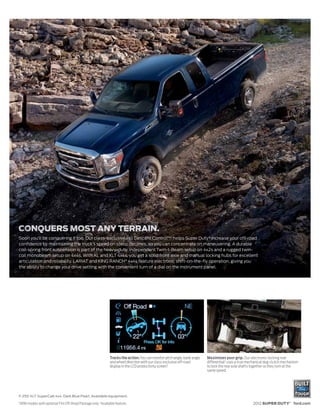 Soon you’ll be conquering it too. Our class-exclusive Hill Descent Control™1 helps Super Duty ® increase your off-road
confidence by maintaining the truck’s speed on steep declines, so you can concentrate on maneuvering. A durable
coil-spring front suspension is part of the heavy-duty, independent Twin-I-Beam setup on 4x2s and a rugged twin-
coil monobeam setup on 4x4s. With XL and XLT 4x4s, you get a solid front axle and manual locking hubs for excellent
articulation and reliability. LARIAT and KING RANCH® 4x4s feature electronic shift-on-the-fly operation, giving you
the ability to change your drive setting with the convenient turn of a dial on the instrument panel.




                                                               Tracks the action. You can monitor pitch angle, bank angle   Maximizes your grip. Our electronic-locking rear
                                                               and wheel direction with our class-exclusive off-road        differential2 uses a true mechanical dog-clutch mechanism
                                                               display in the LCD productivity screen.2                     to lock the rear axle shafts together so they turn at the
                                                                                                                            same speed.




F-250 XLT SuperCab 4x4. Dark Blue Pearl. Available equipment.
1
    SRW models with optional FX4 Off-Road Package only. 2Available feature.                                                                             2012 SUPER DUTY® ford.com
 