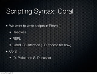 Scripting Syntax: Coral
               We want to write scripts in Pharo :)
                     Headless
                ...