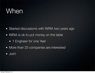 When

               Started discussions with INRIA two years ago
               INRIA is ok to put money on the table
   ...