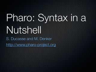 Pharo: Syntax in a
Nutshell
S. Ducasse and M. Denker
http://www.pharo-project.org
 