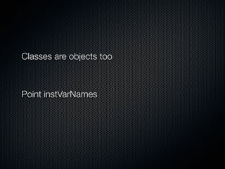 Classes are objects too



Point instVarNames
 