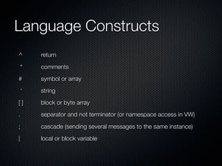 Language Constructs
	^	    return

 “
    comments
#	     symbol or array
 ‘
    string
[ ]	   block or byte array
.	     ...