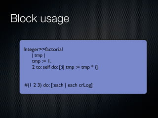 Block usage

  Integer>>factorial
     | tmp |
     tmp := 1.
     2 to: self do: [:i| tmp := tmp * i]


  #(1 2 3) do: [:...