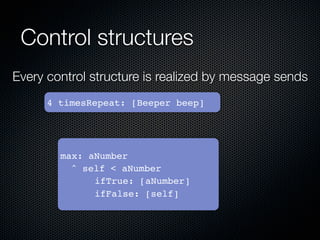 Control structures
Every control structure is realized by message sends
      4 timesRepeat: [Beeper beep]




        max: aNumber
        ! ^ self < aNumber
        ! !   ifTrue: [aNumber]
        ! !   ifFalse: [self]
 