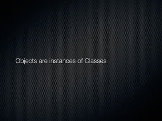 Objects are instances of Classes
 