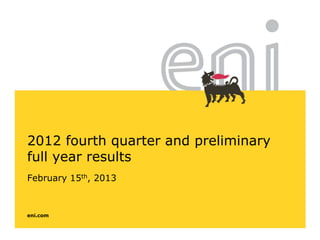 eni.com
2012 fourth quarter and preliminary
full year results
February 15th, 2013
 