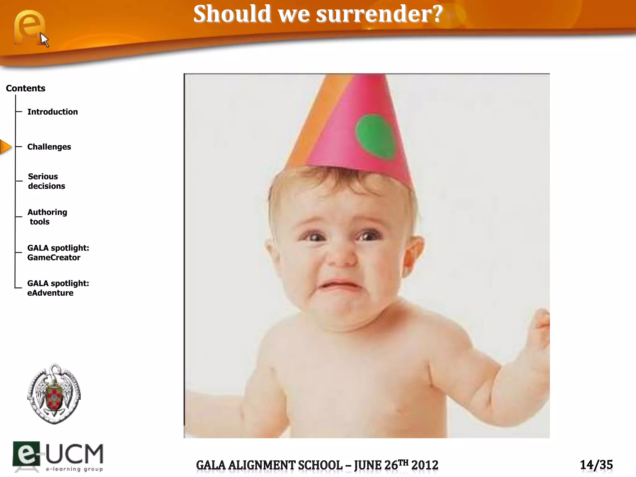 Contents
Introduction
Challenges
Serious
decisions
Authoring
tools
GALA spotlight:
GameCreator
GALA spotlight:
eAdventure
Should we surrender?
 