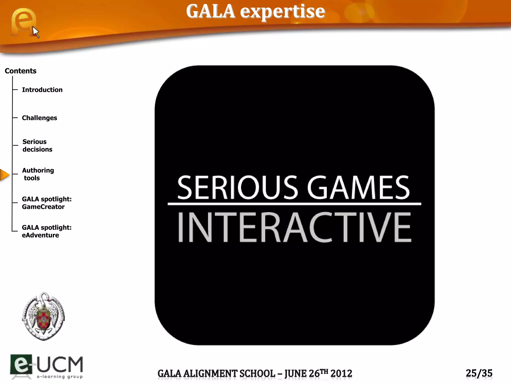 Contents
Introduction
Challenges
Serious
decisions
Authoring
tools
GALA spotlight:
GameCreator
GALA spotlight:
eAdventure
GALA expertise
 