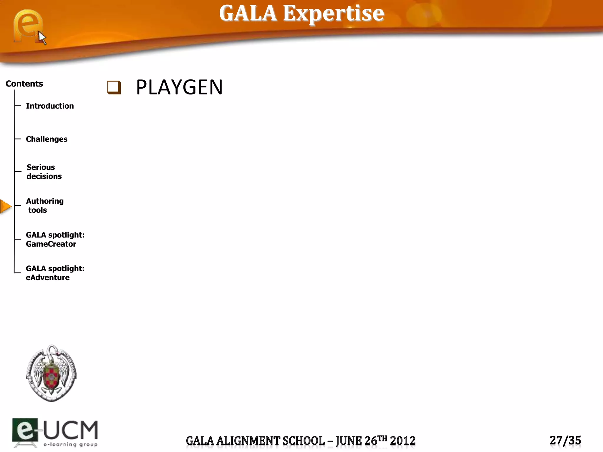 Contents
Introduction
Challenges
Serious
decisions
Authoring
tools
GALA spotlight:
GameCreator
GALA spotlight:
eAdventure
GALA Expertise
 PLAYGEN
 