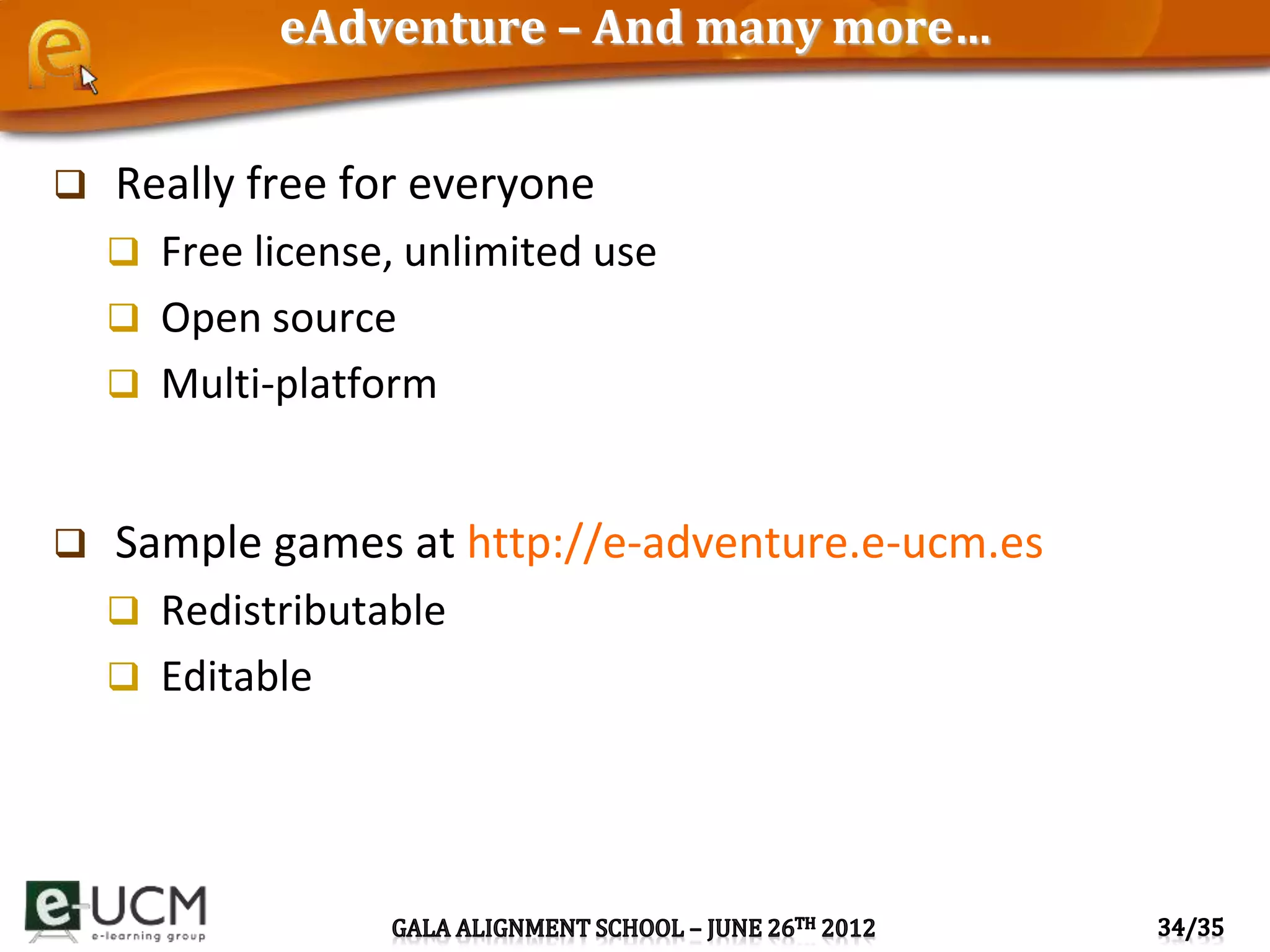 eAdventure – And many more…
 Really free for everyone
 Free license, unlimited use
 Open source
 Multi-platform
 Sample games at http://e-adventure.e-ucm.es
 Redistributable
 Editable
 