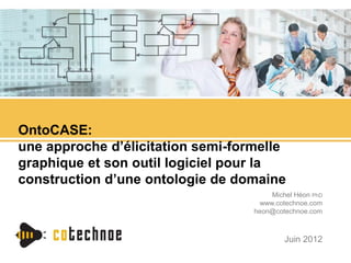 OntoCASE: 
une approche d’élicitation semi-formelle 
graphique et son outil logiciel pour la 
construction d’une ontologie de domaine 
Michel Héon PhD 
www.cotechnoe.com 
heon@cotechnoe.com 
Juin 2012 
 