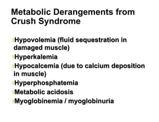 Metabolic Derangements from
Crush Syndrome
Ÿ Hypovolemia

(fluid sequestration in
damaged muscle)
Ÿ Hyperkalemia
Ÿ Hypocalcemia (due to calcium deposition
in muscle)
Ÿ Hyperphosphatemia
Ÿ Metabolic acidosis
Ÿ Myoglobinemia / myoglobinuria
14

 