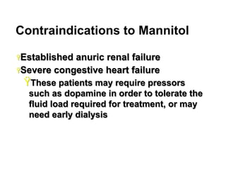 Contraindications to Mannitol
Ÿ Established

anuric renal failure
Ÿ Severe congestive heart failure

Ÿ These patients may require pressors
such as dopamine in order to tolerate the
fluid load required for treatment, or may
need early dialysis

26

 