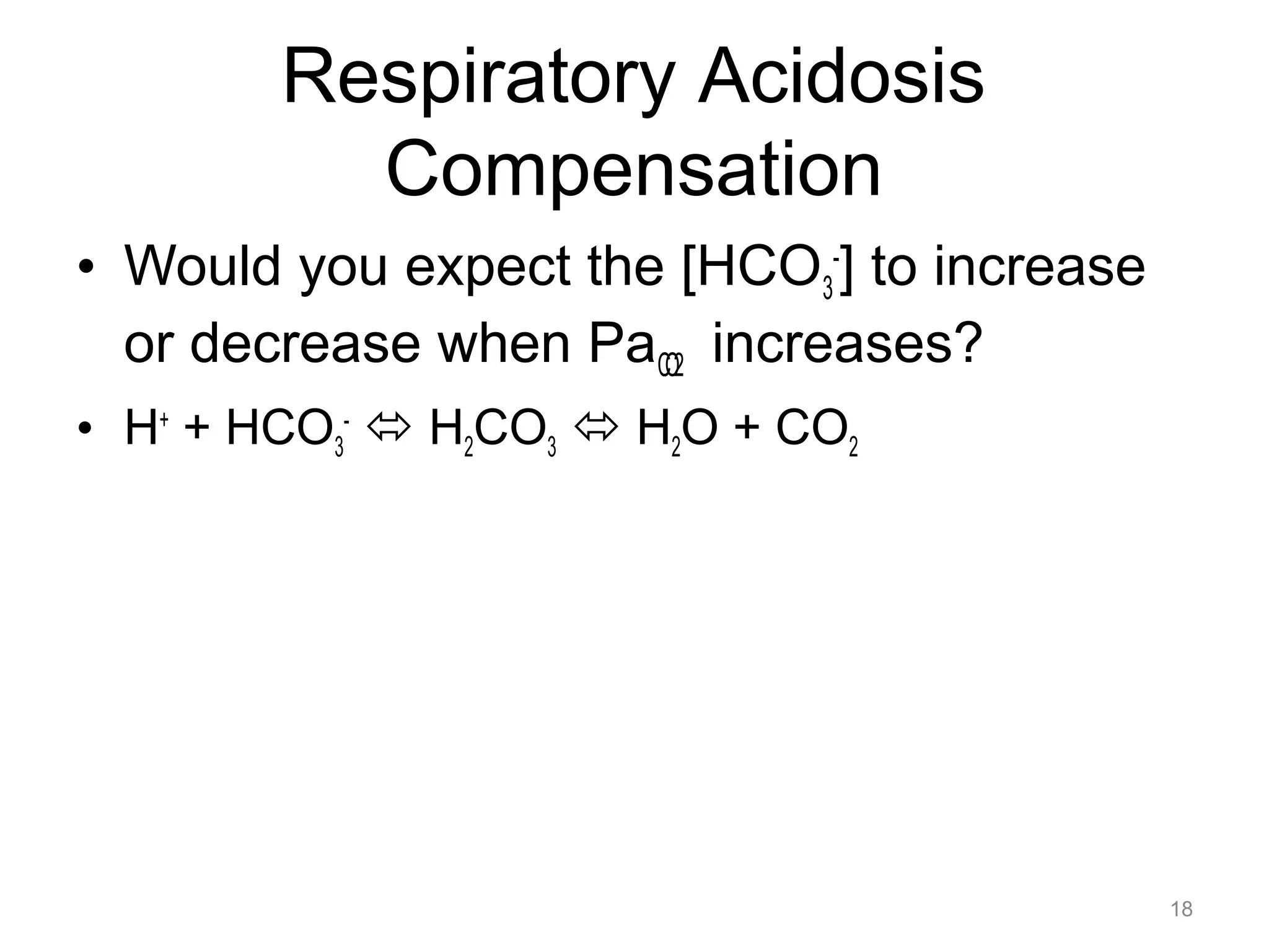 Respiratory Acidosis
Compensation
• Would you expect the [HCO3-] to increase
or decrease when PaCO2 increases?
• H+ + HCO3- " H2CO3 " H2O + CO2

18

 