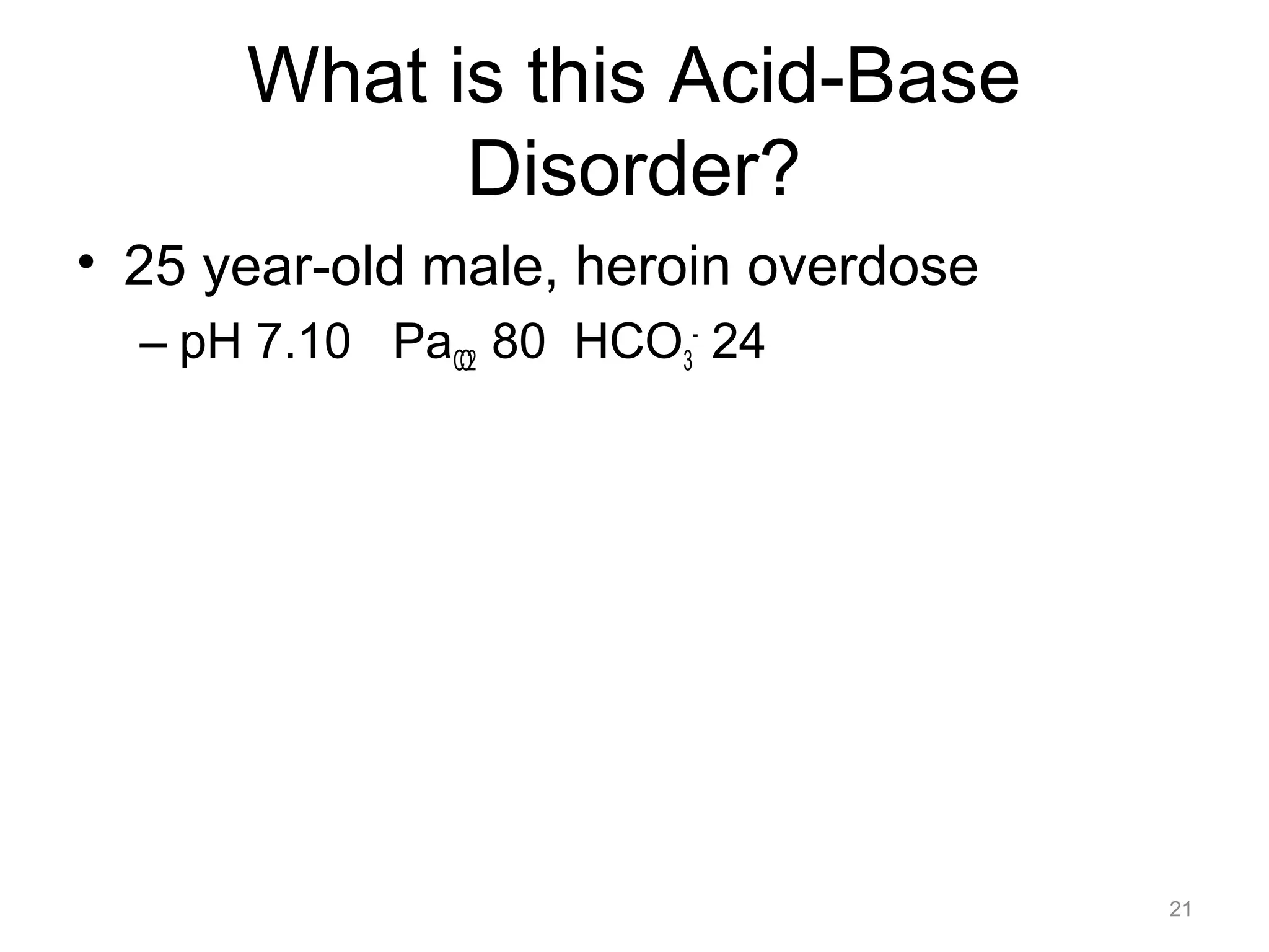 What is this Acid-Base
Disorder?
• 25 year-old male, heroin overdose
– pH 7.10 PaCO2 80 HCO3- 24

21

 
