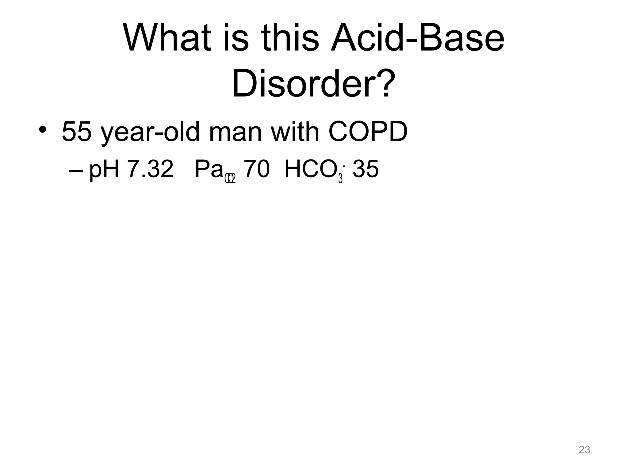 What is this Acid-Base
Disorder?
• 55 year-old man with COPD
– pH 7.32 PaCO2 70 HCO3- 35

23

 
