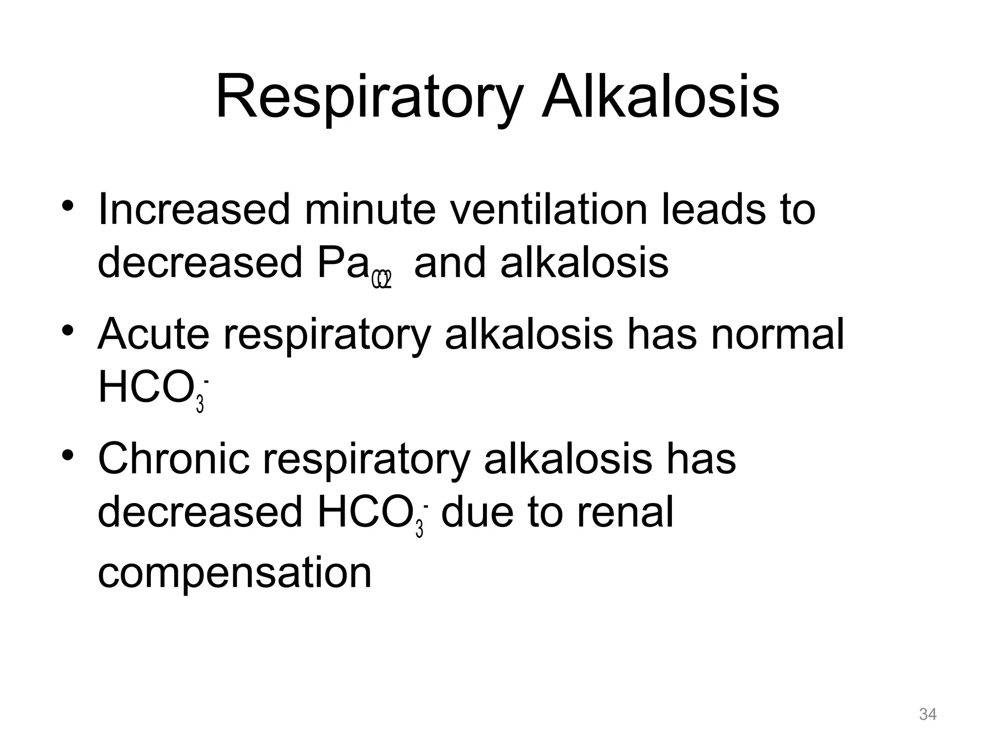 Respiratory Alkalosis
• Increased minute ventilation leads to
decreased PaCO2 and alkalosis
• Acute respiratory alkalosis has normal
HCO3• Chronic respiratory alkalosis has
decreased HCO3- due to renal
compensation
34

 