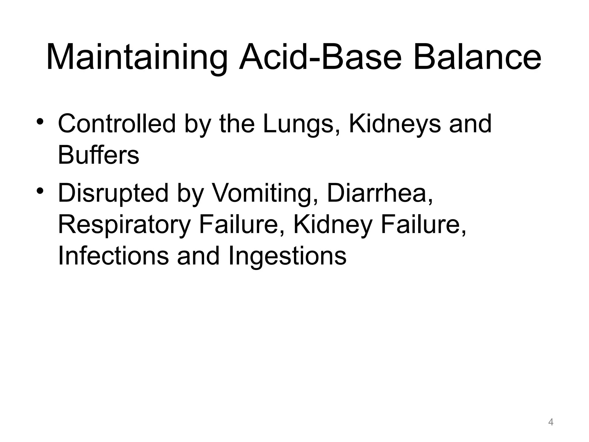 Maintaining Acid-Base Balance
• Controlled by the Lungs, Kidneys and
Buffers
• Disrupted by Vomiting, Diarrhea,
Respiratory Failure, Kidney Failure,
Infections and Ingestions

4

 