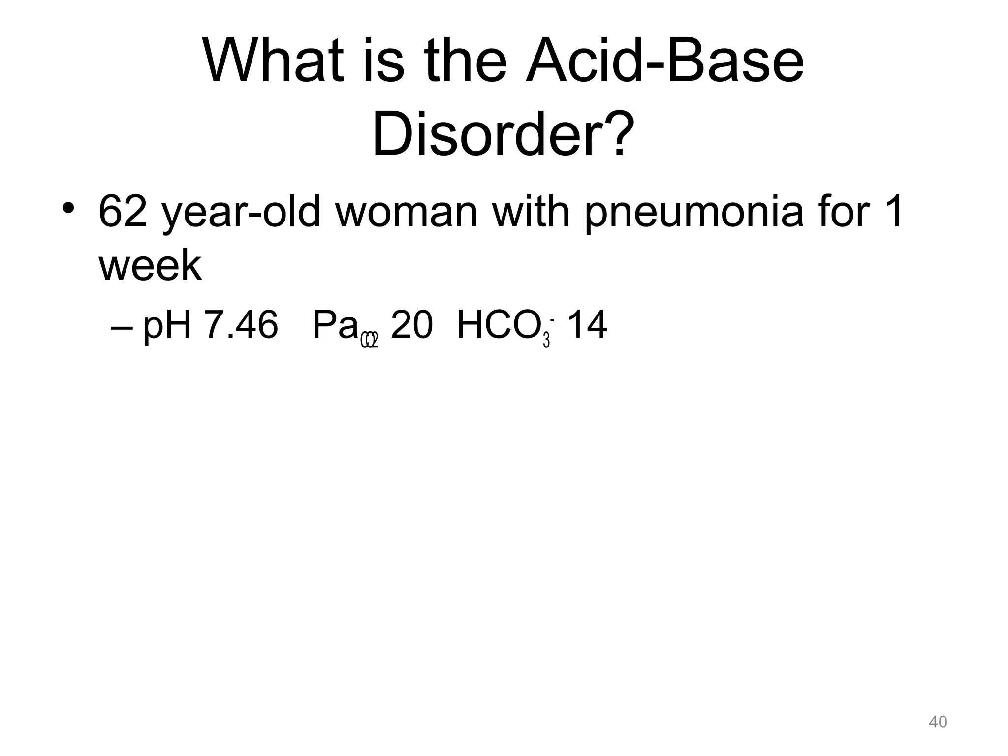 What is the Acid-Base
Disorder?
• 62 year-old woman with pneumonia for 1
week
– pH 7.46 PaCO2 20 HCO3- 14

40

 