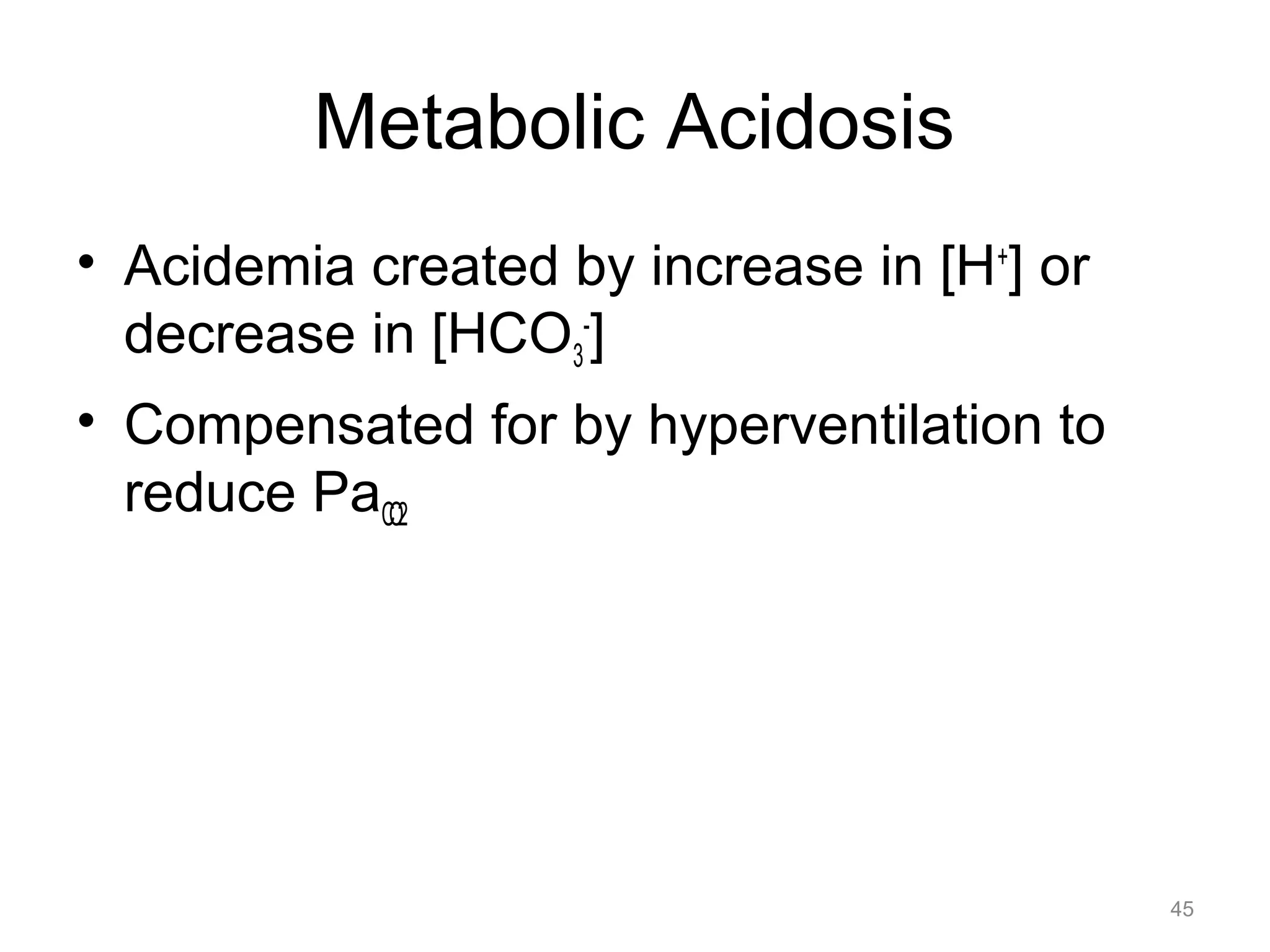 Metabolic Acidosis
• Acidemia created by increase in [H+] or
decrease in [HCO3-]
• Compensated for by hyperventilation to
reduce PaCO2

45

 