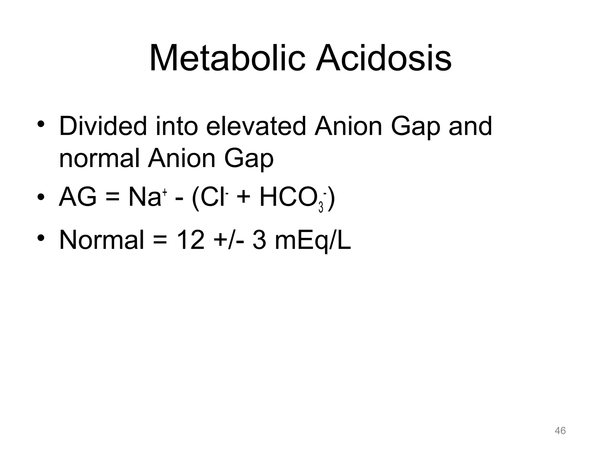 Metabolic Acidosis
• Divided into elevated Anion Gap and
normal Anion Gap
• AG = Na+ - (Cl- + HCO3-)
• Normal = 12 +/- 3 mEq/L

46

 
