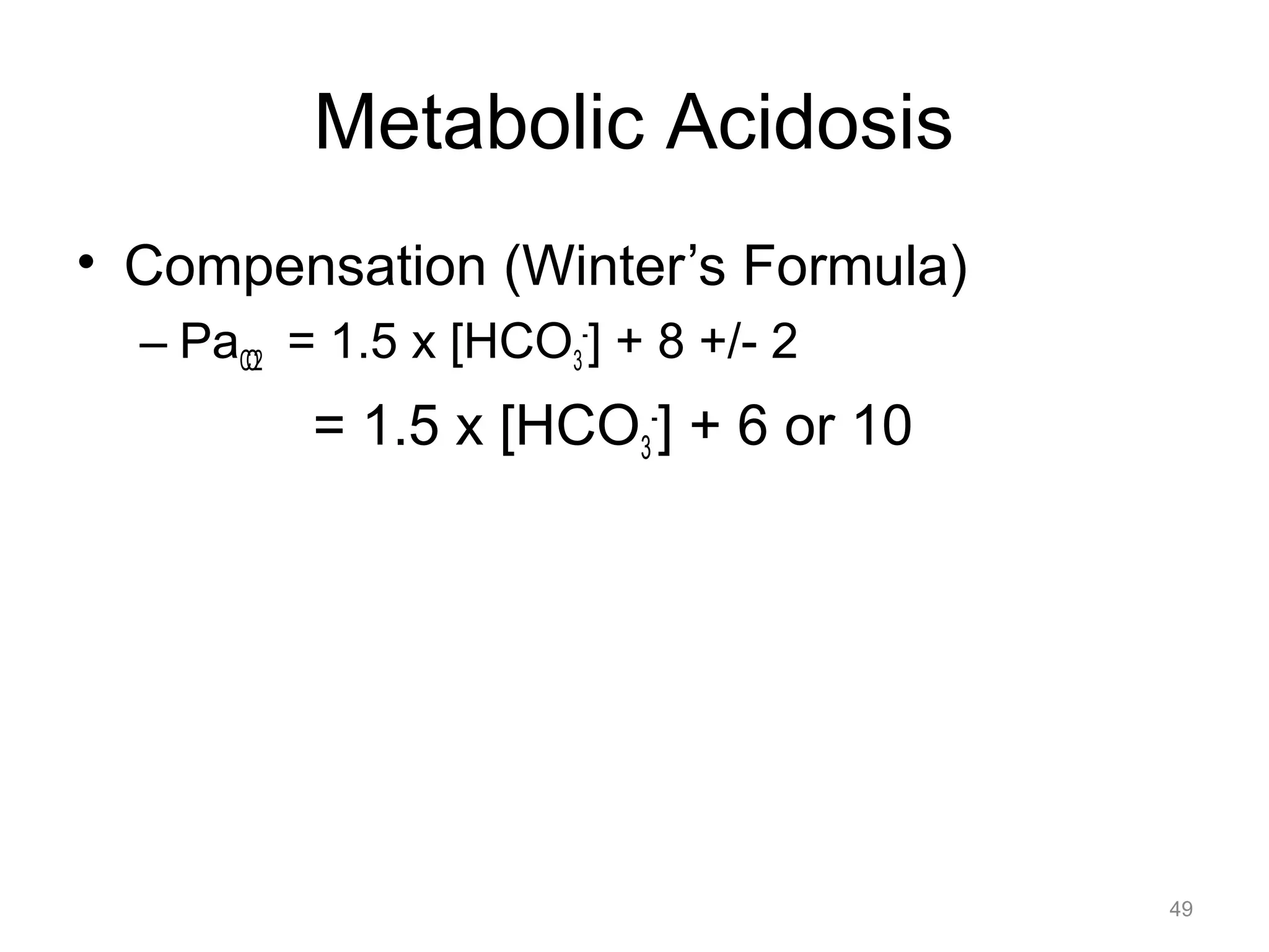 Metabolic Acidosis
• Compensation (Winter’s Formula)
– PaCO2 = 1.5 x [HCO3-] + 8 +/- 2

= 1.5 x [HCO3-] + 6 or 10

49

 