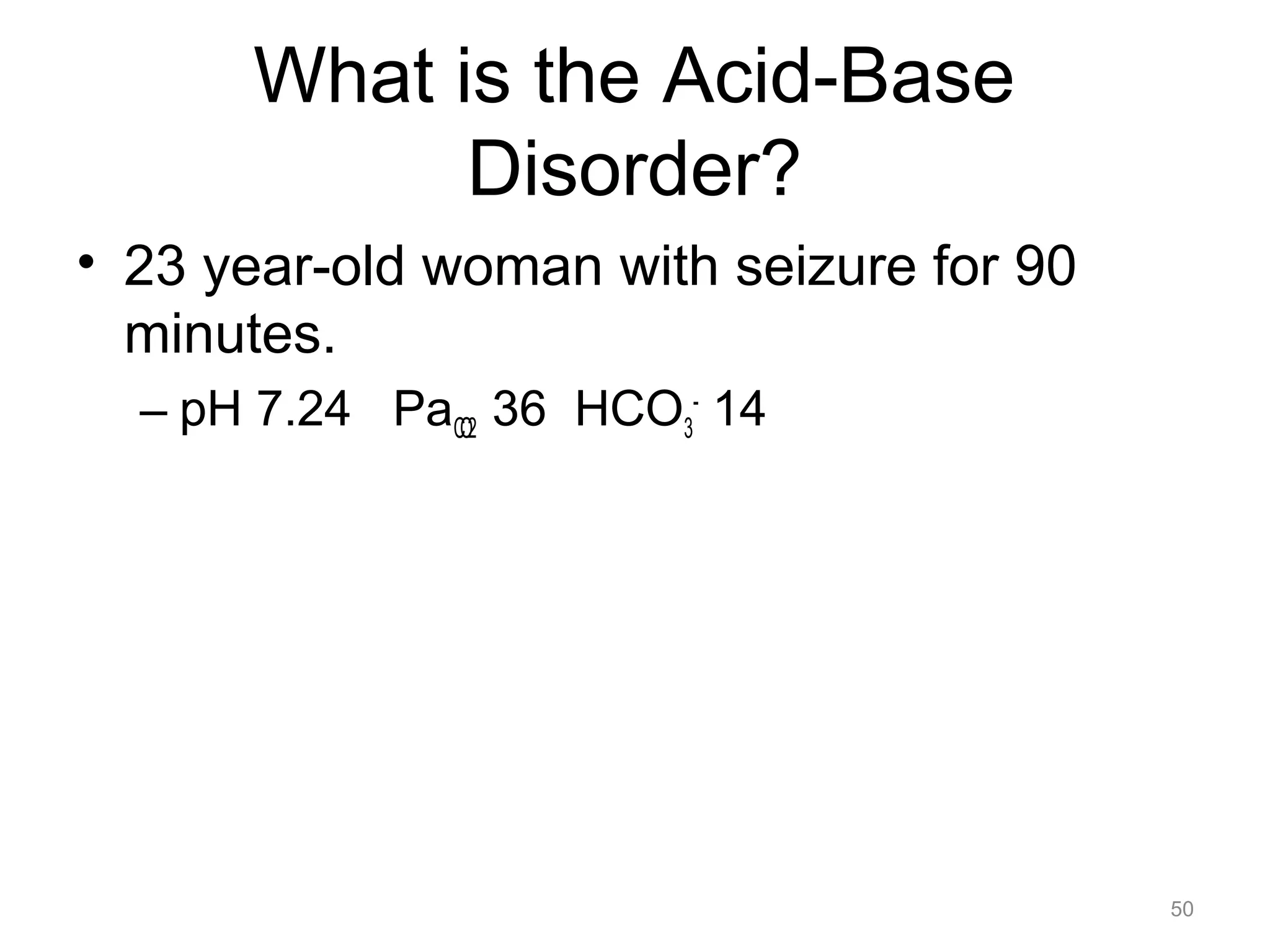 What is the Acid-Base
Disorder?
• 23 year-old woman with seizure for 90
minutes.
– pH 7.24 PaCO2 36 HCO3- 14

50

 