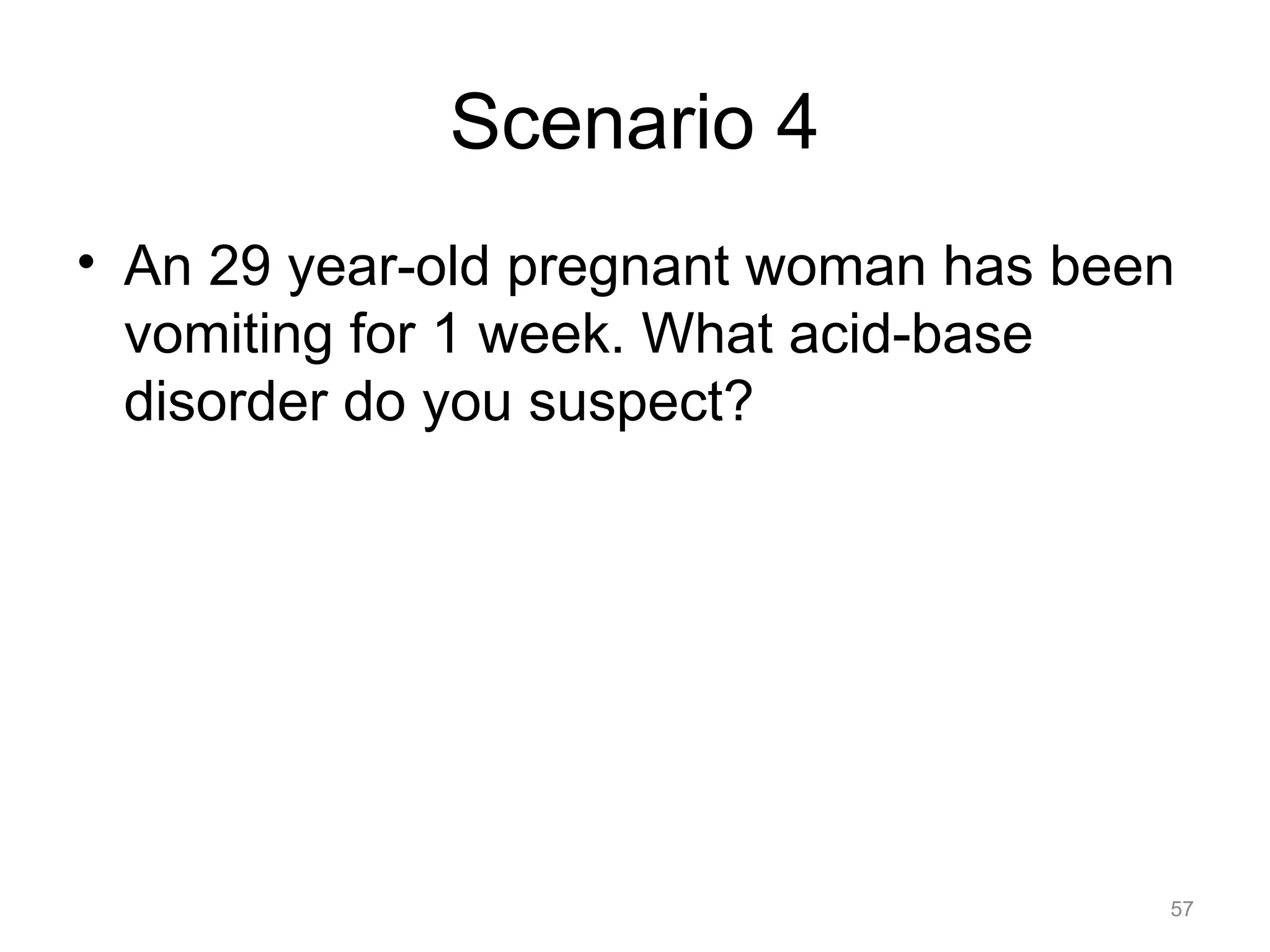 Scenario 4
• An 29 year-old pregnant woman has been
vomiting for 1 week. What acid-base
disorder do you suspect?

57

 