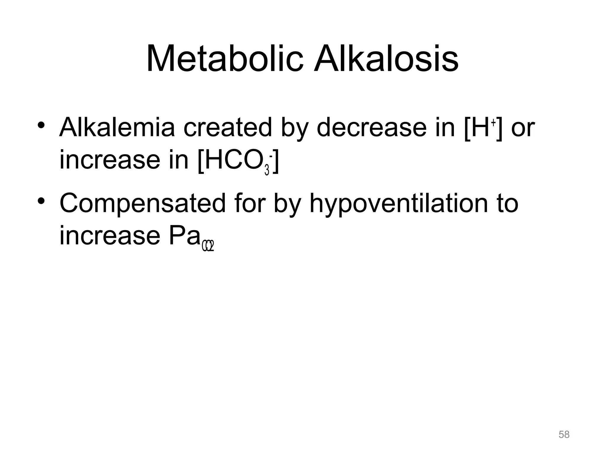Metabolic Alkalosis
• Alkalemia created by decrease in [H+] or
increase in [HCO3-]
• Compensated for by hypoventilation to
increase PaCO2

58

 