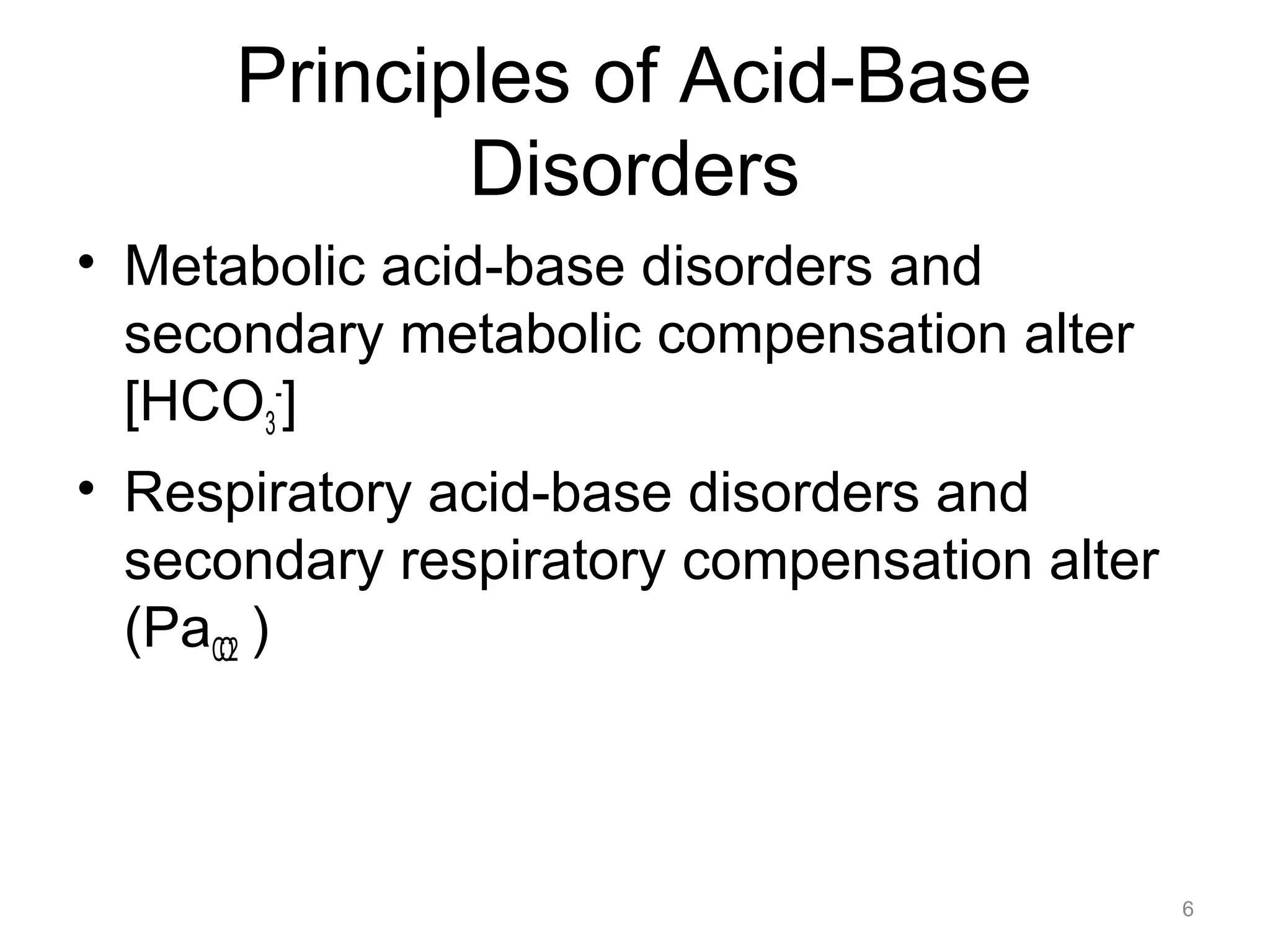 Principles of Acid-Base
Disorders
• Metabolic acid-base disorders and
secondary metabolic compensation alter
[HCO3-]
• Respiratory acid-base disorders and
secondary respiratory compensation alter
(PaCO2 )

6

 