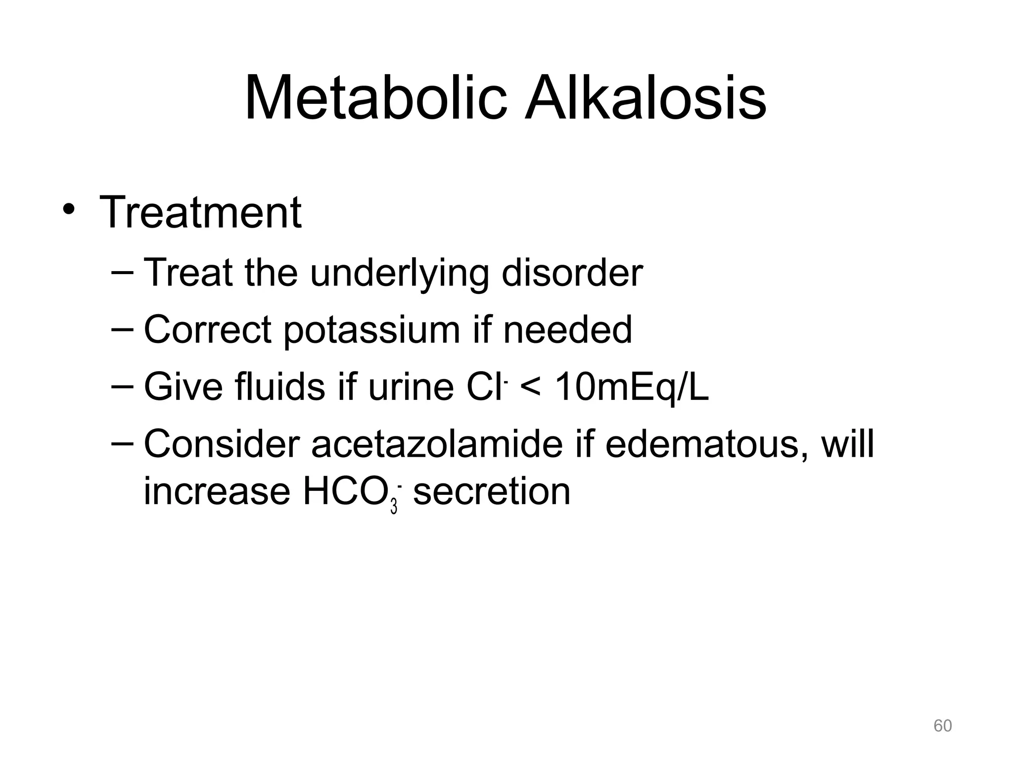 Metabolic Alkalosis
• Treatment
– Treat the underlying disorder
– Correct potassium if needed
– Give fluids if urine Cl- < 10mEq/L
– Consider acetazolamide if edematous, will
increase HCO3- secretion

60

 