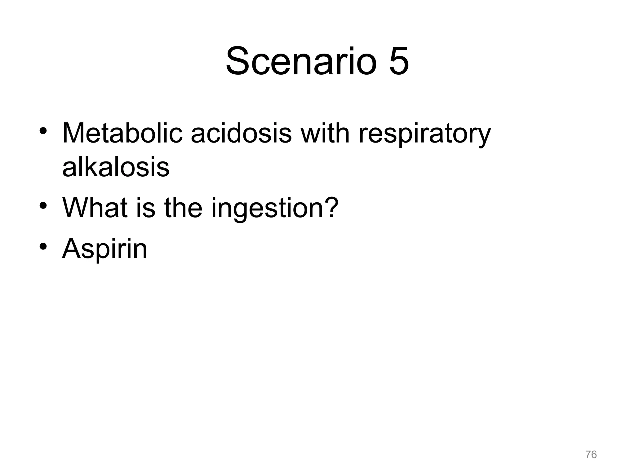 Scenario 5
• Metabolic acidosis with respiratory
alkalosis
• What is the ingestion?
• Aspirin

76

 