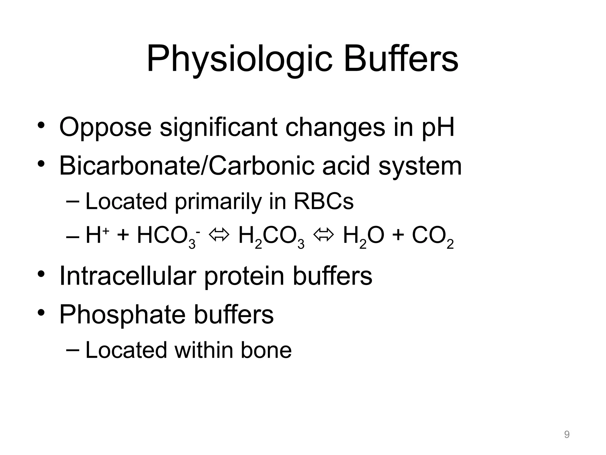 Physiologic Buffers
• Oppose significant changes in pH
• Bicarbonate/Carbonic acid system
– Located primarily in RBCs
– H+ + HCO3- " H2CO3 " H2O + CO2

• Intracellular protein buffers
• Phosphate buffers
– Located within bone

9

 