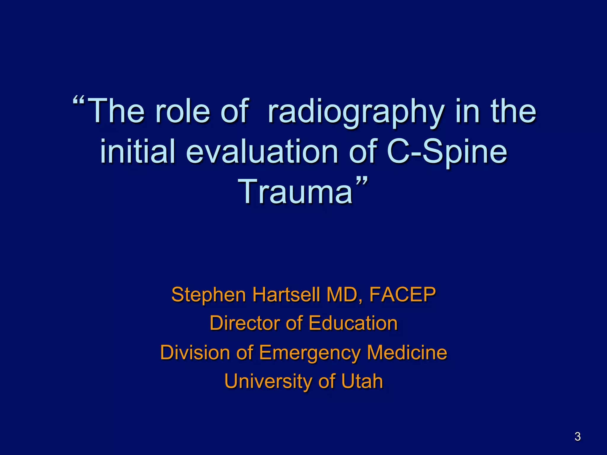 “The role of radiography in the
initial evaluation of C-Spine
Trauma”
Stephen Hartsell MD, FACEP
Director of Education
Division of Emergency Medicine
University of Utah
3
 