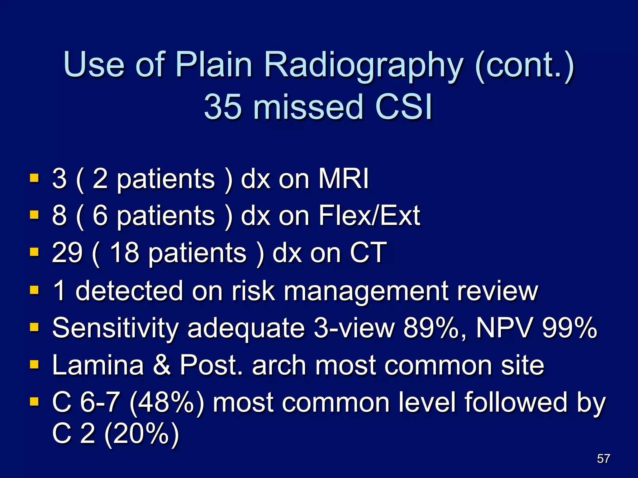Use of Plain Radiography (cont.)
35 missed CSI
§  3 ( 2 patients ) dx on MRI
§  8 ( 6 patients ) dx on Flex/Ext
§  29 ( 18 patients ) dx on CT
§  1 detected on risk management review
§  Sensitivity adequate 3-view 89%, NPV 99%
§  Lamina & Post. arch most common site
§  C 6-7 (48%) most common level followed by
C 2 (20%)
57
 