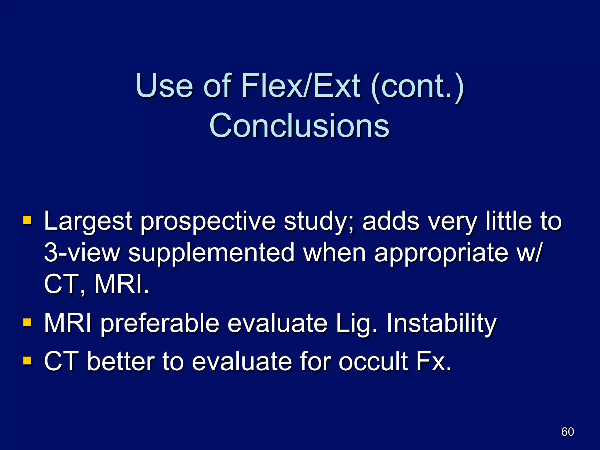 Use of Flex/Ext (cont.)
Conclusions
§  Largest prospective study; adds very little to
3-view supplemented when appropriate w/
CT, MRI.
§  MRI preferable evaluate Lig. Instability
§  CT better to evaluate for occult Fx.
60
 