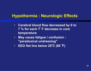 Hypothermia : Neurologic Effects
•  Cerebral blood flow decreased by 6 to
o
7 % for each 1 F decrease in core
temperature
•  May cause fatigue / confusion :
"paradoxical undressing"
o
o
•  EEG flat line below 20 C (68 F)

18

 