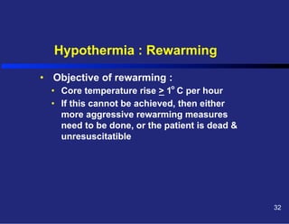 Hypothermia : Rewarming
•  Objective of rewarming :
•  Core temperature rise > 1o C per hour
•  If this cannot be achieved, then either
more aggressive rewarming measures
need to be done, or the patient is dead &
unresuscitatible

32

 