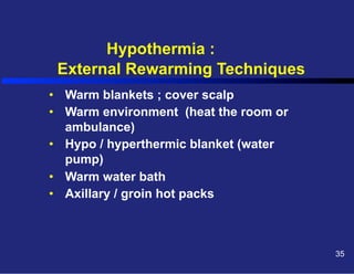 Hypothermia :
External Rewarming Techniques
•  Warm blankets ; cover scalp
•  Warm environment (heat the room or
ambulance)
•  Hypo / hyperthermic blanket (water
pump)
•  Warm water bath
•  Axillary / groin hot packs

35

 