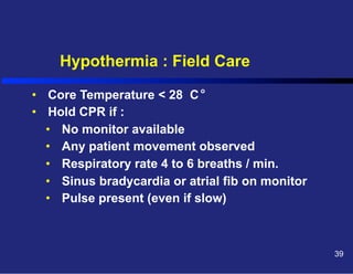 Hypothermia : Field Care
o

•  Core Temperature < 28 C
•  Hold CPR if :
•  No monitor available
•  Any patient movement observed
•  Respiratory rate 4 to 6 breaths / min.
•  Sinus bradycardia or atrial fib on monitor
•  Pulse present (even if slow)

39

 