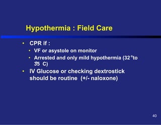 Hypothermia : Field Care
•  CPR if :
•  VF or asystole on monitor
•  Arrested and only mild hypothermia (32 oto
o
35 C)

•  IV Glucose or checking dextrostick
should be routine (+/- naloxone)

40

 