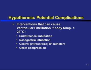Hypothermia: Potential Complications
•  Interventions that can cause
Ventricular Fibrillation if body temp. <
o
28 C :
• 
• 
• 
• 

Endotracheal intubation
Nasogastric intubation
Central (intracardiac) IV catheters
Chest compression

44

 
