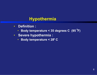 Hypothermia
•  Definition :

o

•  Body temperature < 35 degrees C (95 F)

•  Severe hypothermia :
•  Body temperature < 28o C

6

 