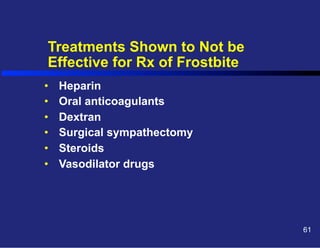 Treatments Shown to Not be
Effective for Rx of Frostbite
• 
• 
• 
• 
• 
• 

Heparin
Oral anticoagulants
Dextran
Surgical sympathectomy
Steroids
Vasodilator drugs

61

 